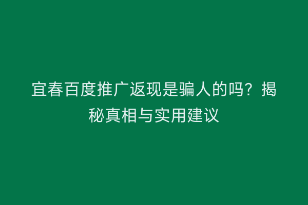 宜春百度推广返现是骗人的吗?揭秘真相与实用建议