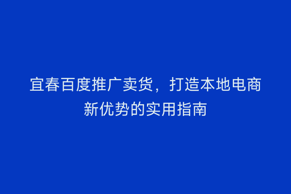 宜春百度推广卖货，打造本地电商新优势的实用指南
