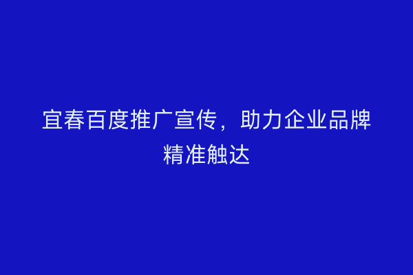 宜春百度推广宣传,助力企业品牌精准触达