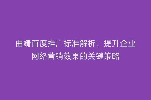 曲靖百度推广标准解析,提升企业网络营销效果的关键策略