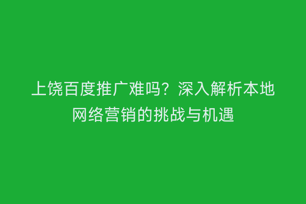 上饶百度推广难吗?深入解析本地网络营销的挑战与机遇