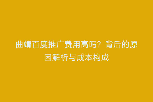曲靖百度推广费用高吗?背后的原因解析与成本构成