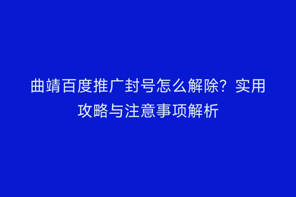 曲靖百度推广封号怎么解除?实用攻略与注意事项解析