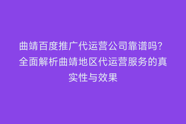 曲靖百度推广代运营公司靠谱吗?全面解析曲靖地区代运营服务的真实性与效果