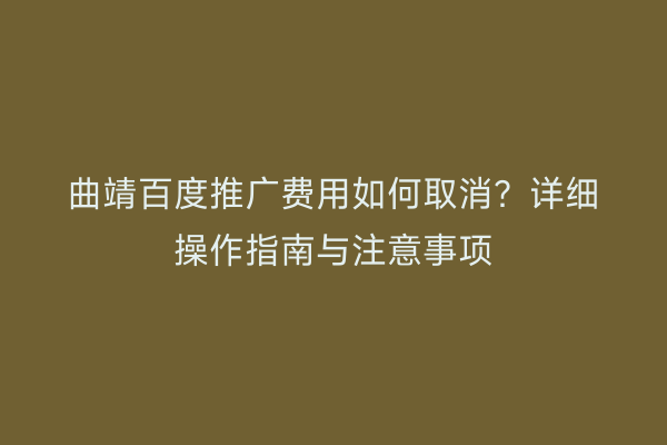 曲靖百度推广费用如何取消?详细操作指南与注意事项