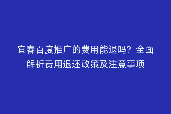 宜春百度推广的费用能退吗？全面解析费用退还政策及注意事项