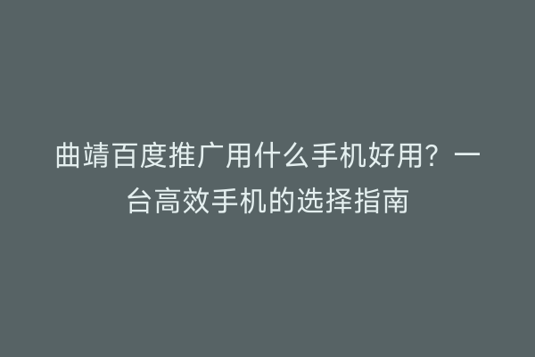 曲靖百度推广用什么手机好用?一台高效手机的选择指南