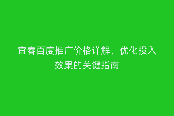 宜春百度推广价格详解,优化投入效果的关键指南
