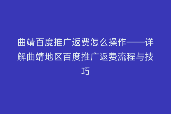 曲靖百度推广返费怎么操作——详解曲靖地区百度推广返费流程与技巧