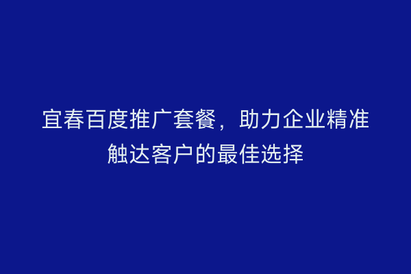 宜春百度推广套餐，助力企业精准触达客户的最佳选择