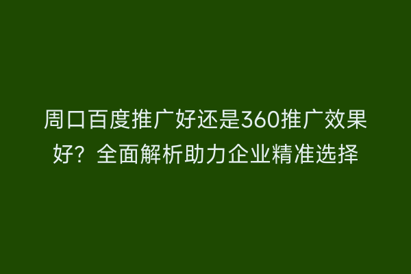 周口百度推广好还是360推广效果好?全面解析助力企业精准选择