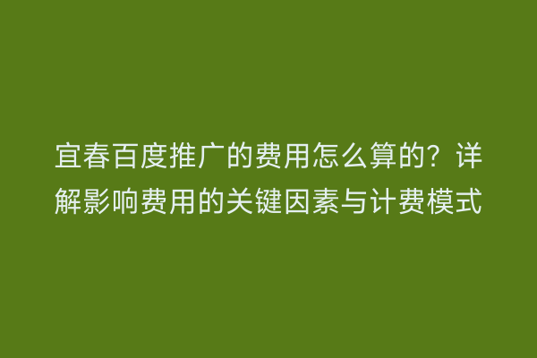 宜春百度推广的费用怎么算的?详解影响费用的关键因素与计费模式
