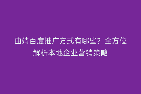 曲靖百度推广方式有哪些？全方位解析本地企业营销策略