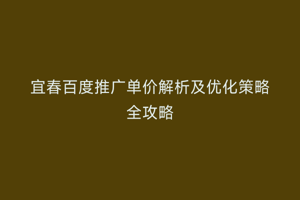 宜春百度推广单价解析及优化策略全攻略