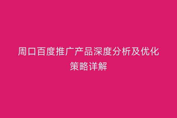 周口百度推广产品深度分析及优化策略详解