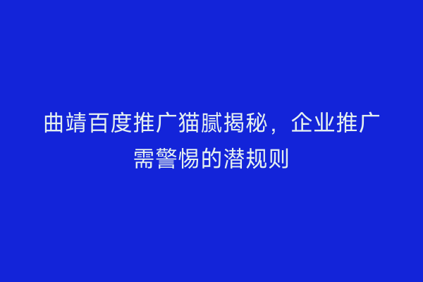 曲靖百度推广猫腻揭秘,企业推广需警惕的潜规则