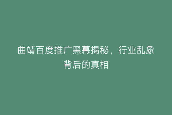 曲靖百度推广黑幕揭秘,行业乱象背后的真相
