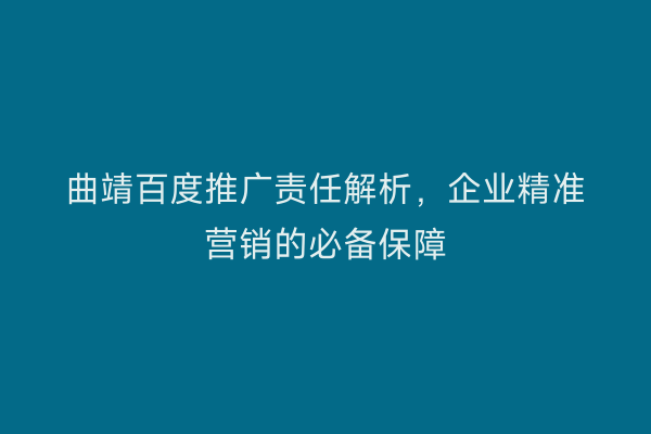 曲靖百度推广责任解析,企业精准营销的必备保障