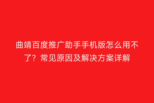 曲靖百度推广助手手机版怎么用不了?常见原因及解决方案详解