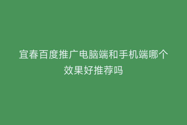 宜春百度推广电脑端和手机端哪个效果好推荐吗