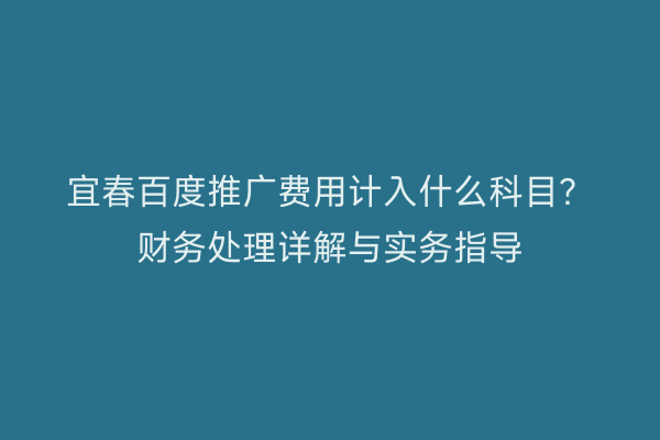 宜春百度推广费用计入什么科目?财务处理详解与实务指导