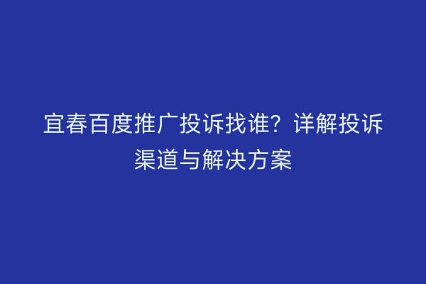 宜春百度推广投诉找谁？详解投诉渠道与解决方案
