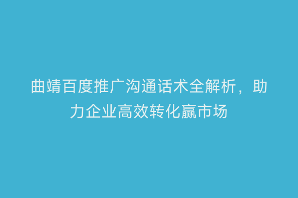曲靖百度推广沟通话术全解析，助力企业高效转化赢市场