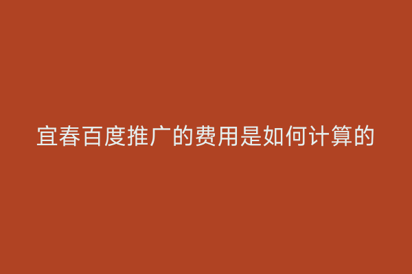 宜春百度推广的费用是如何计算的