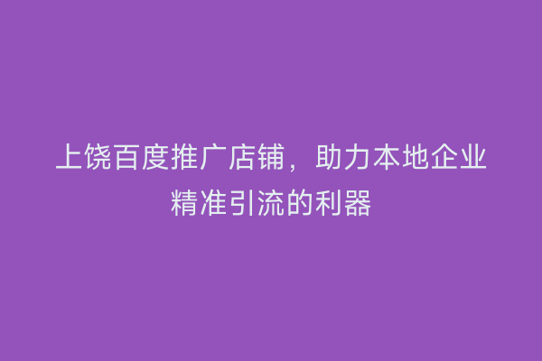 上饶百度推广店铺,助力本地企业精准引流的利器