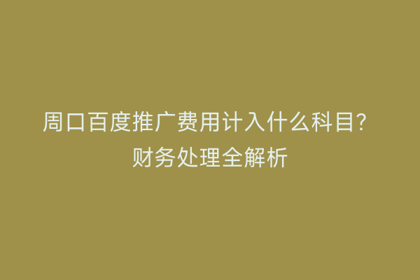 周口百度推广费用计入什么科目?财务处理全解析