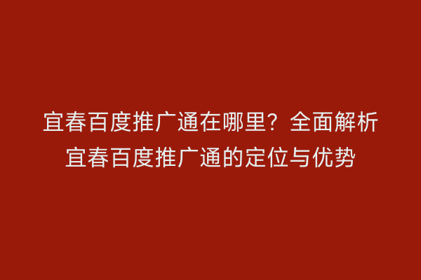 宜春百度推广通在哪里？全面解析宜春百度推广通的定位与优势