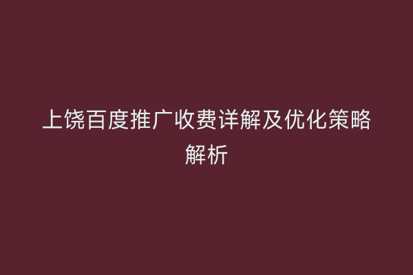 上饶百度推广收费详解及优化策略解析
