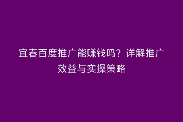 宜春百度推广能赚钱吗?详解推广效益与实操策略
