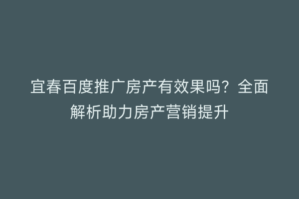 宜春百度推广房产有效果吗?全面解析助力房产营销提升