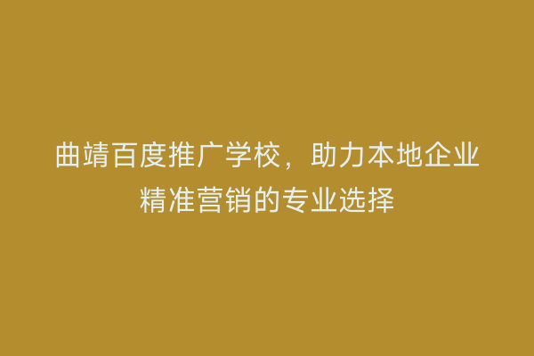 曲靖百度推广学校,助力本地企业精准营销的专业选择