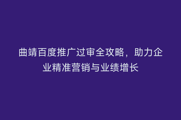 曲靖百度推广过审全攻略,助力企业精准营销与业绩增长