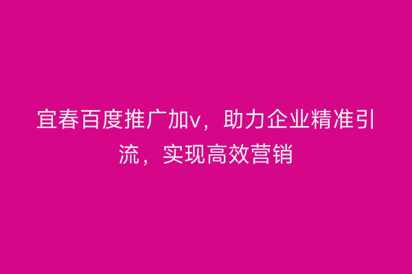 宜春百度推广加v，助力企业精准引流，实现高效营销