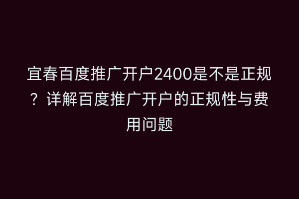 宜春百度推广开户2400是不是正规？详解百度推广开户的正规性与费用问题