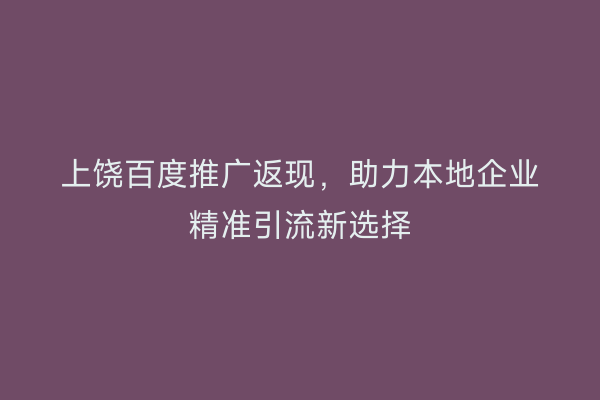 上饶百度推广返现，助力本地企业精准引流新选择