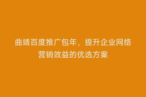 曲靖百度推广包年,提升企业网络营销效益的优选方案
