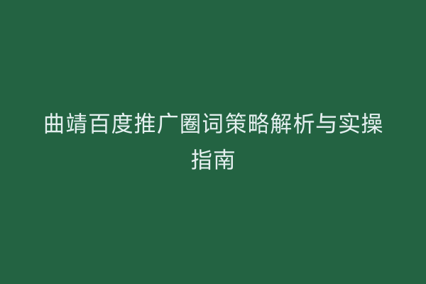 曲靖百度推广圈词策略解析与实操指南