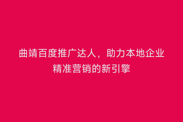 曲靖百度推广达人,助力本地企业精准营销的新引擎