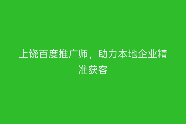 上饶百度推广师，助力本地企业精准获客