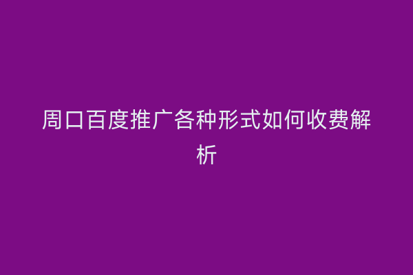 周口百度推广各种形式如何收费解析
