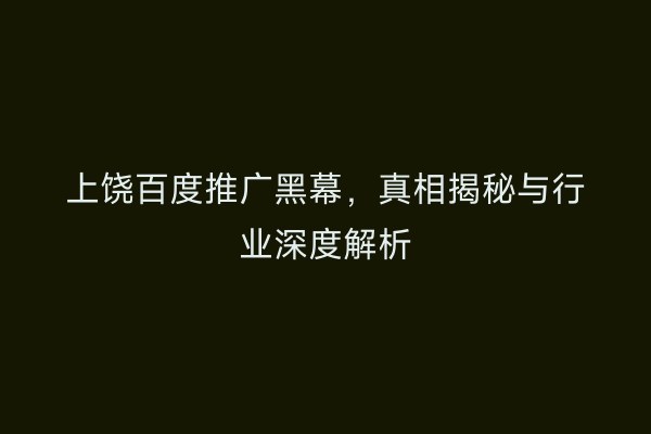 上饶百度推广黑幕,真相揭秘与行业深度解析