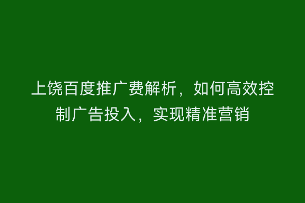 上饶百度推广费解析，如何高效控制广告投入，实现精准营销