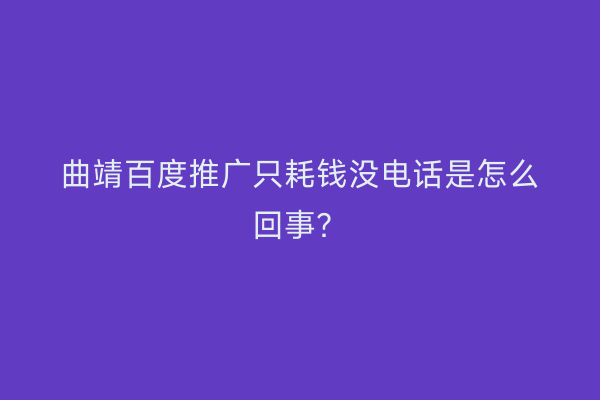 曲靖百度推广只耗钱没电话是怎么回事？