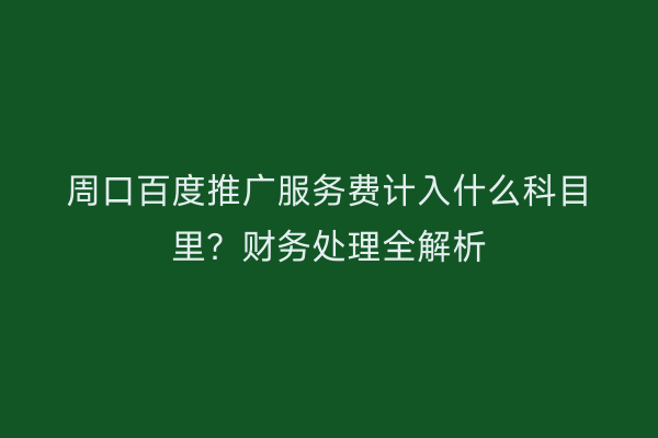 周口百度推广服务费计入什么科目里?财务处理全解析