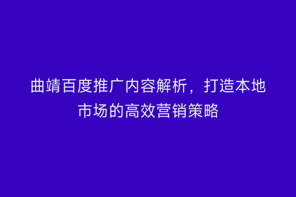 曲靖百度推广内容解析,打造本地市场的高效营销策略