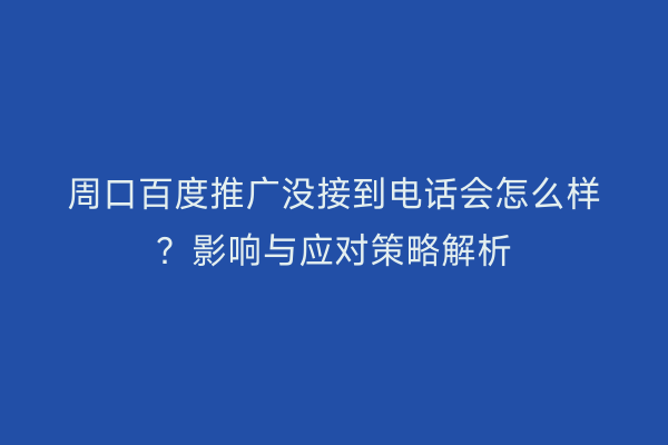 周口百度推广没接到电话会怎么样?影响与应对策略解析